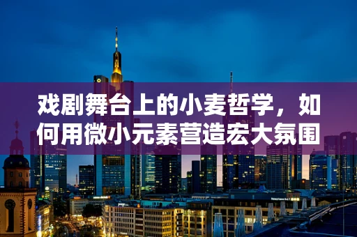 戏剧舞台上的小麦哲学，如何用微小元素营造宏大氛围？