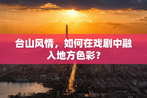 台山风情，如何在戏剧中融入地方色彩？