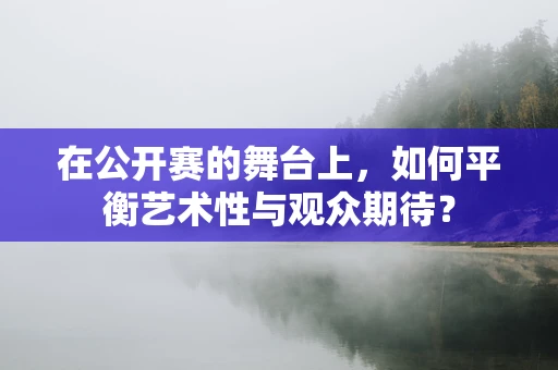 在公开赛的舞台上，如何平衡艺术性与观众期待？