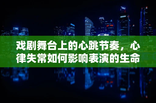 戏剧舞台上的心跳节奏，心律失常如何影响表演的生命力？