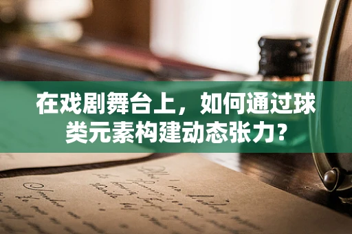 在戏剧舞台上，如何通过球类元素构建动态张力？