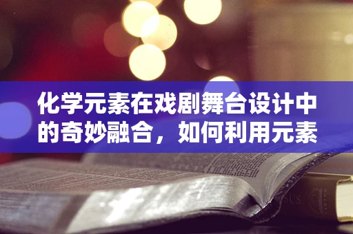 化学元素在戏剧舞台设计中的奇妙融合，如何利用元素周期表创造独特氛围？