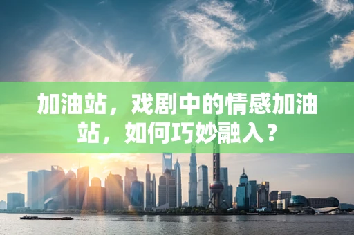 加油站，戏剧中的情感加油站，如何巧妙融入？