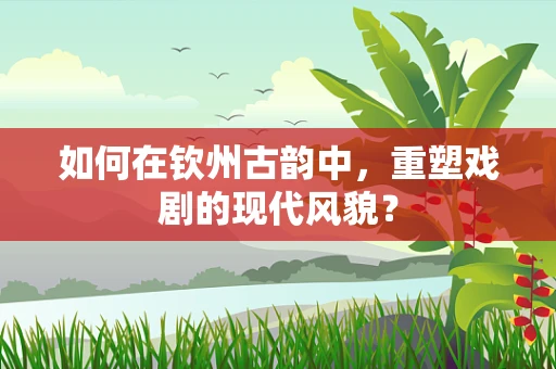 如何在钦州古韵中，重塑戏剧的现代风貌？