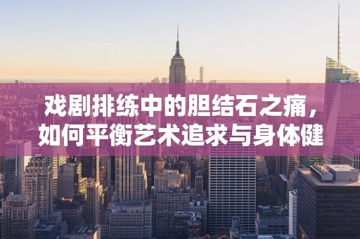 戏剧排练中的胆结石之痛，如何平衡艺术追求与身体健康？