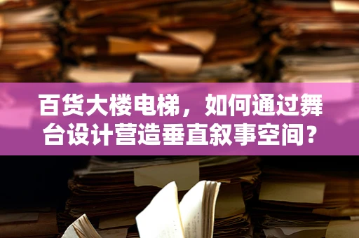 百货大楼电梯，如何通过舞台设计营造垂直叙事空间？