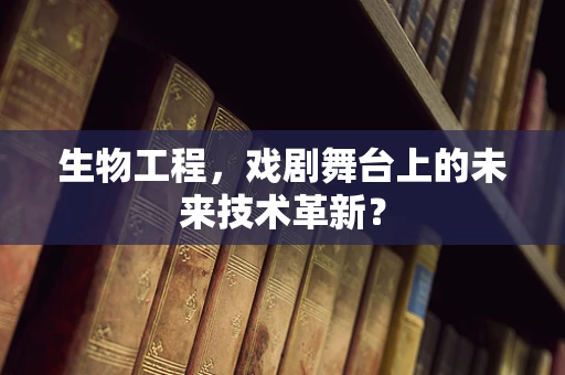 生物工程，戏剧舞台上的未来技术革新？