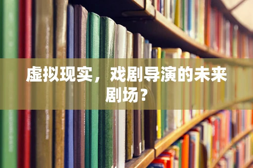 虚拟现实，戏剧导演的未来剧场？