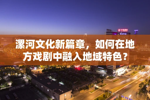 漯河文化新篇章，如何在地方戏剧中融入地域特色？