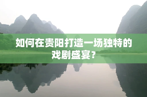 如何在贵阳打造一场独特的戏剧盛宴？