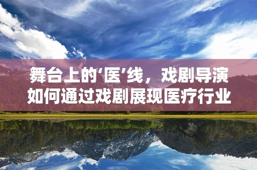 舞台上的‘医’线，戏剧导演如何通过戏剧展现医疗行业的真实与温情？