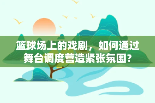 篮球场上的戏剧，如何通过舞台调度营造紧张氛围？