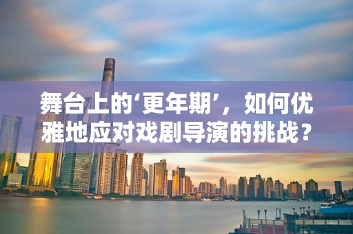 舞台上的‘更年期’，如何优雅地应对戏剧导演的挑战？