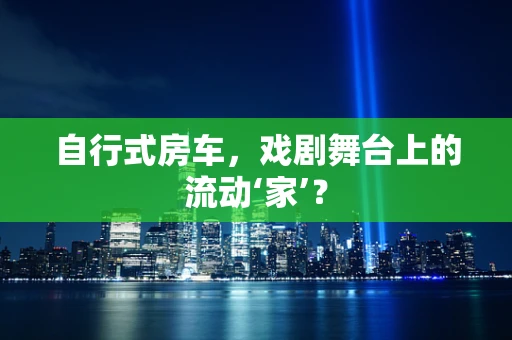 自行式房车，戏剧舞台上的流动‘家’？