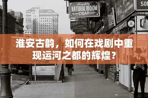 淮安古韵，如何在戏剧中重现运河之都的辉煌？