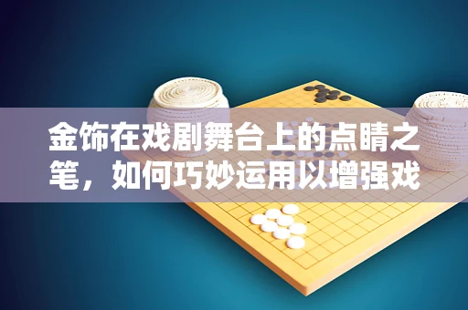 金饰在戏剧舞台上的点睛之笔，如何巧妙运用以增强戏剧效果？