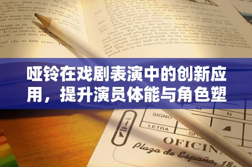 哑铃在戏剧表演中的创新应用，提升演员体能与角色塑造的双重挑战