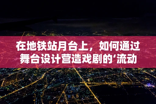 在地铁站月台上，如何通过舞台设计营造戏剧的‘流动’感？