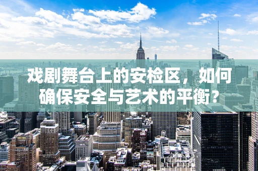 戏剧舞台上的安检区，如何确保安全与艺术的平衡？