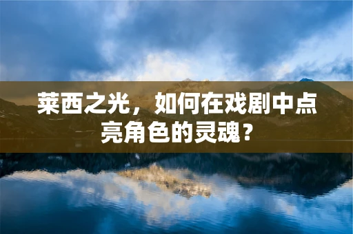 莱西之光，如何在戏剧中点亮角色的灵魂？