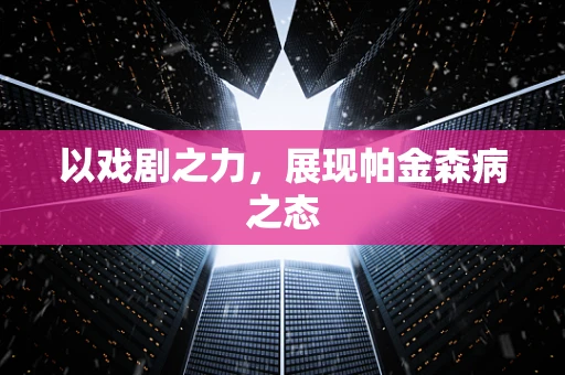 以戏剧之力，展现帕金森病之态