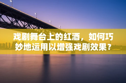 戏剧舞台上的红酒，如何巧妙地运用以增强戏剧效果？