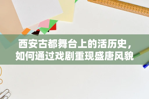 西安古都舞台上的活历史，如何通过戏剧重现盛唐风貌？