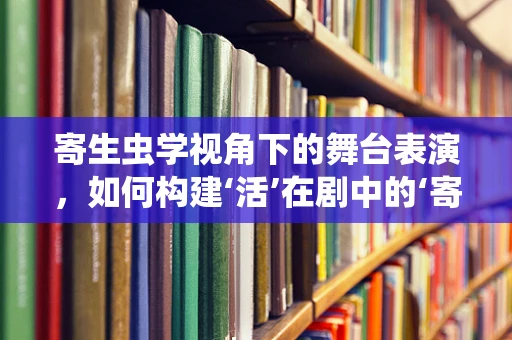 寄生虫学视角下的舞台表演，如何构建‘活’在剧中的‘寄生虫’？