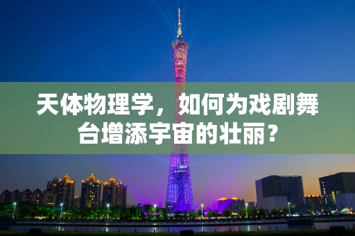 天体物理学，如何为戏剧舞台增添宇宙的壮丽？