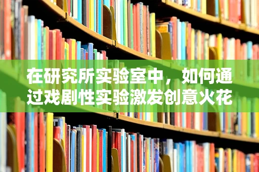 在研究所实验室中，如何通过戏剧性实验激发创意火花？