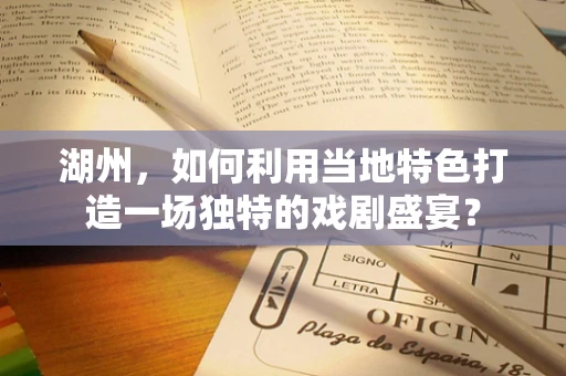 湖州，如何利用当地特色打造一场独特的戏剧盛宴？