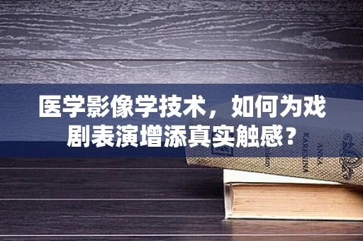 医学影像学技术，如何为戏剧表演增添真实触感？