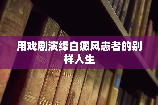 用戏剧演绎白癜风患者的别样人生