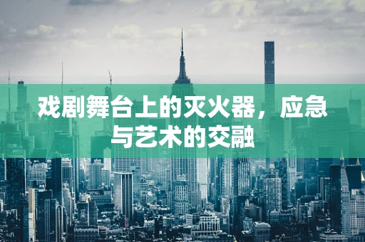 戏剧舞台上的灭火器，应急与艺术的交融