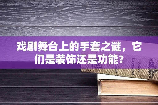 戏剧舞台上的手套之谜，它们是装饰还是功能？