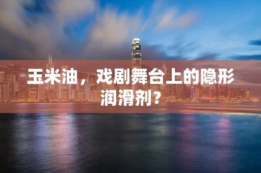 玉米油，戏剧舞台上的隐形润滑剂？