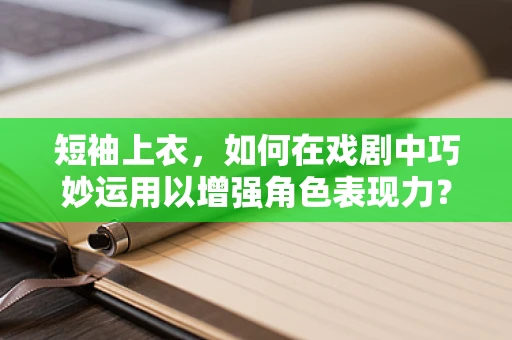 短袖上衣，如何在戏剧中巧妙运用以增强角色表现力？