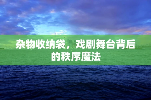 杂物收纳袋，戏剧舞台背后的秩序魔法