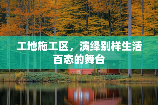 工地施工区，演绎别样生活百态的舞台