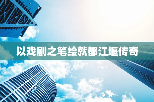 以戏剧之笔绘就都江堰传奇