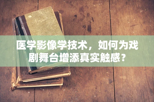 医学影像学技术，如何为戏剧舞台增添真实触感？