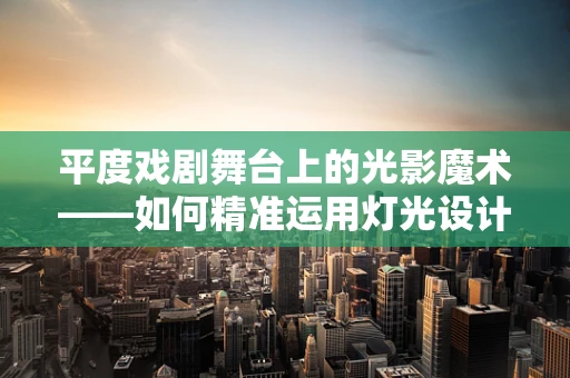 平度戏剧舞台上的光影魔术——如何精准运用灯光设计增强戏剧表现力？