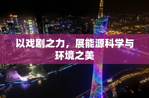 以戏剧之力，展能源科学与环境之美