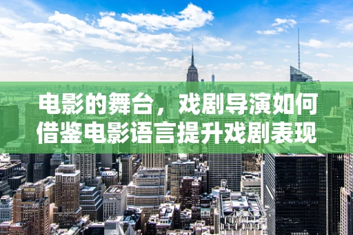 电影的舞台，戏剧导演如何借鉴电影语言提升戏剧表现力？