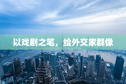 以戏剧之笔，绘外交家群像