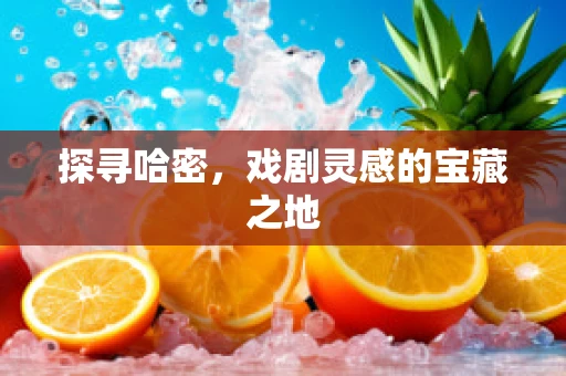 探寻哈密，戏剧灵感的宝藏之地