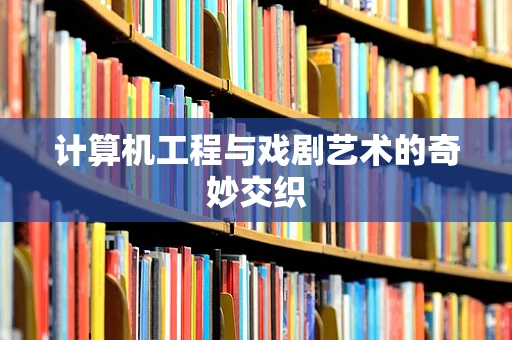 计算机工程与戏剧艺术的奇妙交织