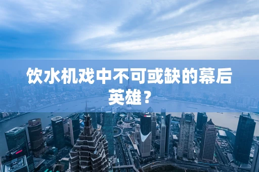 饮水机戏中不可或缺的幕后英雄？