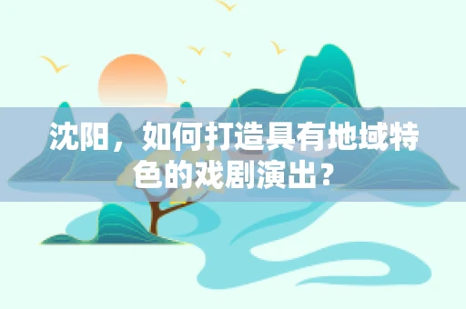 沈阳，如何打造具有地域特色的戏剧演出？