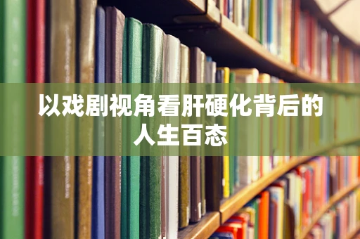 以戏剧视角看肝硬化背后的人生百态